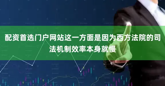 配资首选门户网站这一方面是因为西方法院的司法机制效率本身就慢