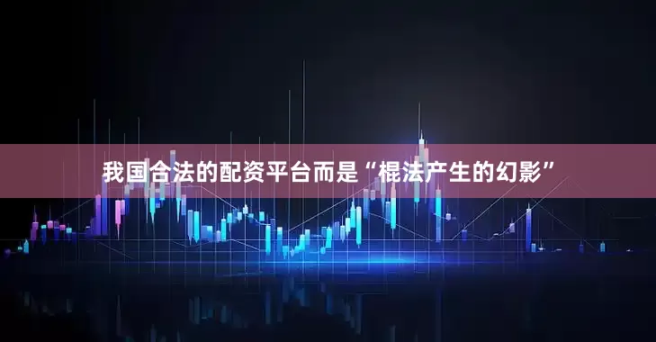 我国合法的配资平台而是“棍法产生的幻影”