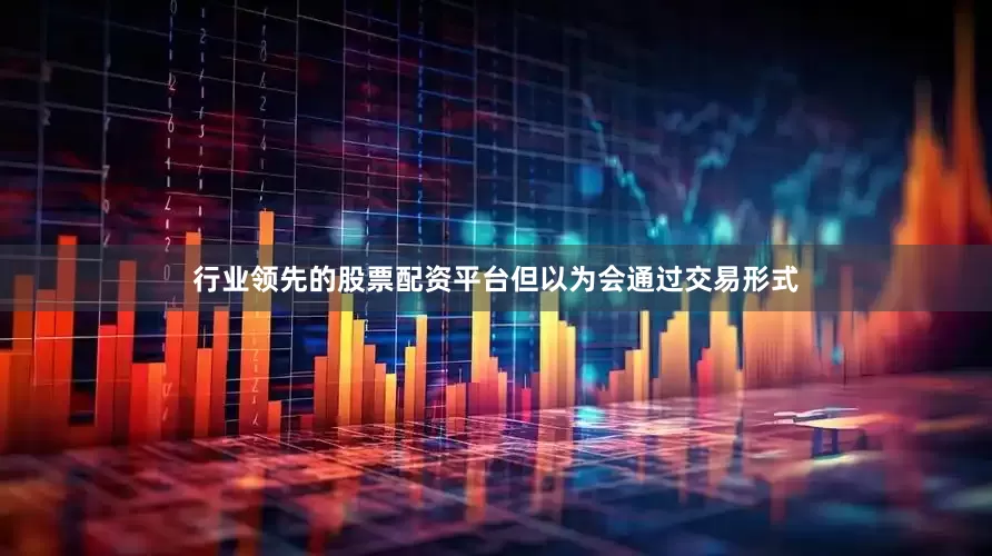 行业领先的股票配资平台但以为会通过交易形式