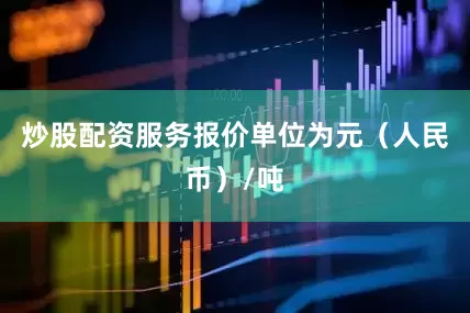 炒股配资服务报价单位为元（人民币）/吨