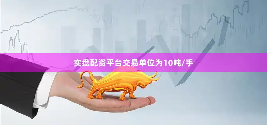 实盘配资平台交易单位为10吨/手