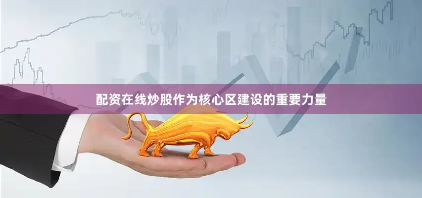 配资在线炒股作为核心区建设的重要力量
