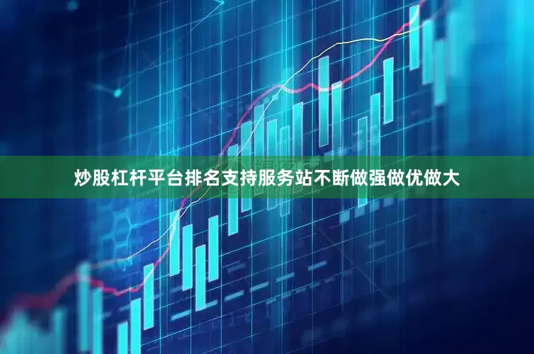 炒股杠杆平台排名支持服务站不断做强做优做大