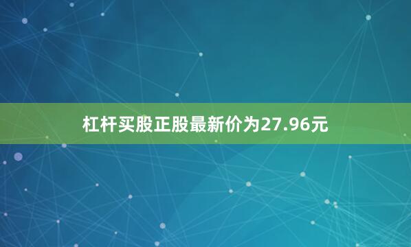 杠杆买股正股最新价为27.96元