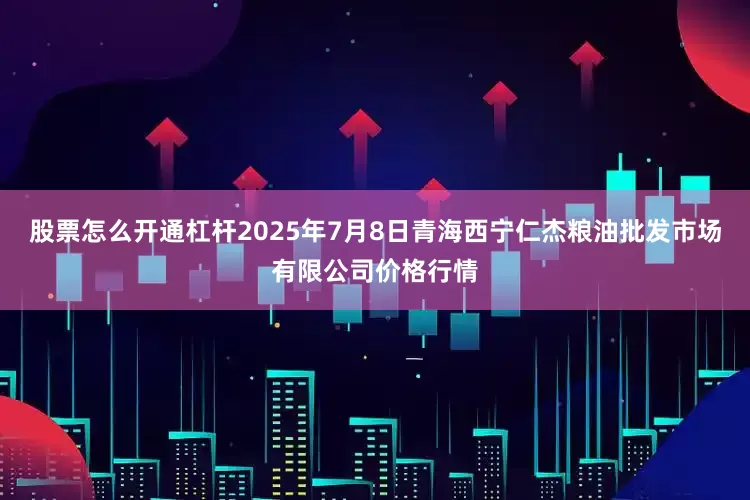 股票怎么开通杠杆2025年7月8日青海西宁仁杰粮油批发市场有限公司价格行情