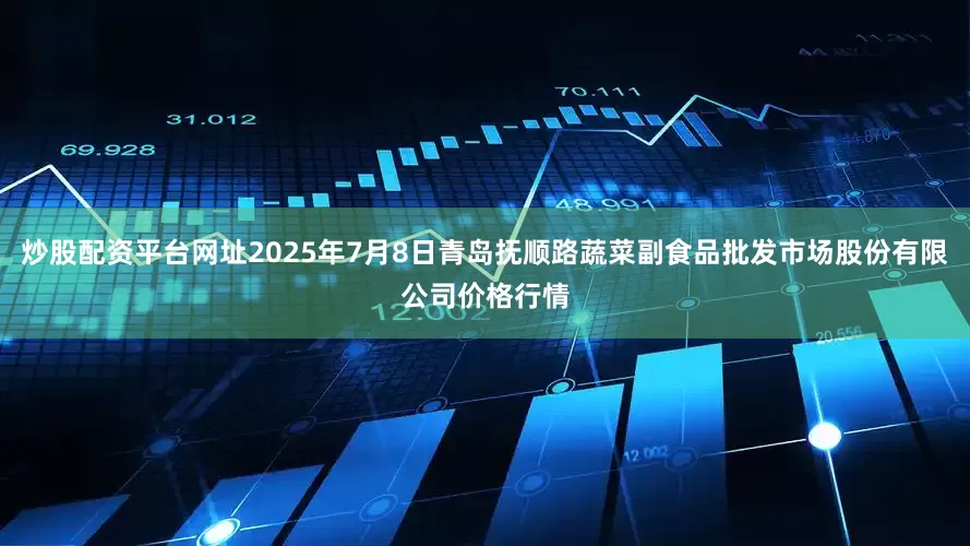 炒股配资平台网址2025年7月8日青岛抚顺路蔬菜副食品批发市场股份有限公司价格行情