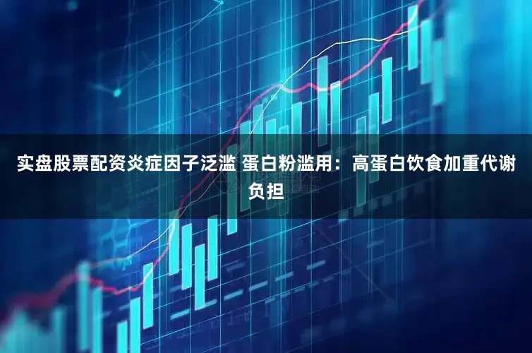 实盘股票配资炎症因子泛滥 蛋白粉滥用：高蛋白饮食加重代谢负担