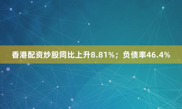 香港配资炒股同比上升8.81%；负债率46.4%