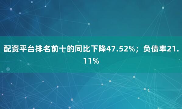 配资平台排名前十的同比下降47.52%；负债率21.11%