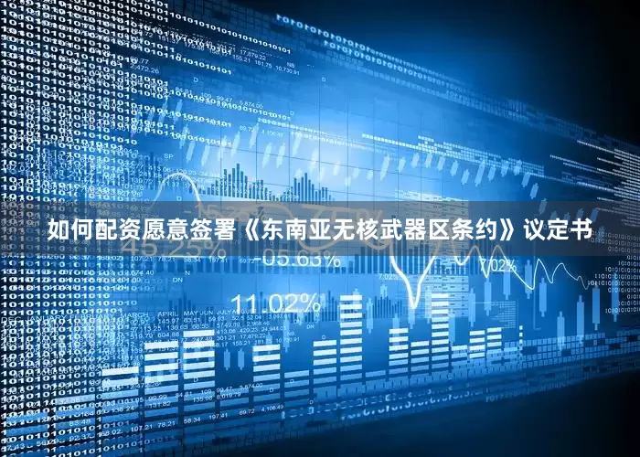 如何配资愿意签署《东南亚无核武器区条约》议定书