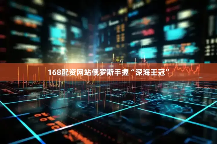 168配资网站俄罗斯手握“深海王冠”