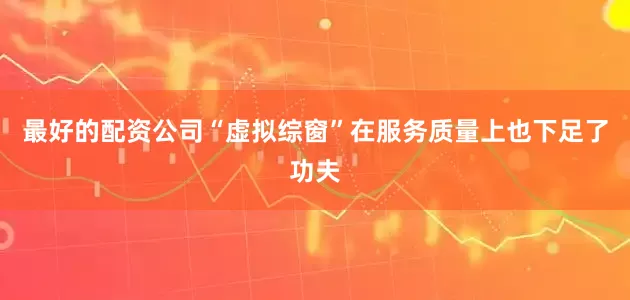 最好的配资公司“虚拟综窗”在服务质量上也下足了功夫