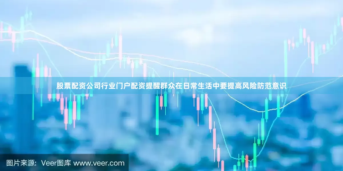 股票配资公司行业门户配资提醒群众在日常生活中要提高风险防范意识