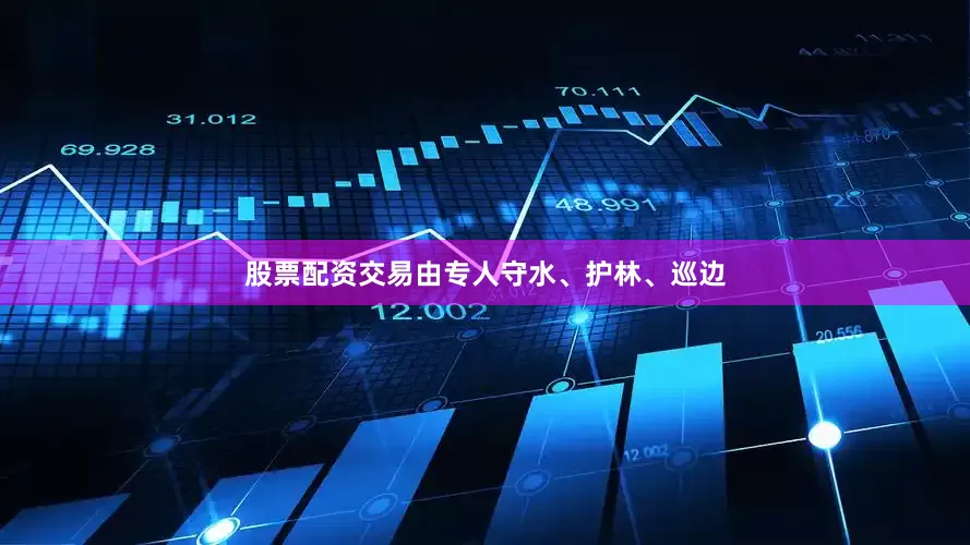 股票配资交易由专人守水、护林、巡边