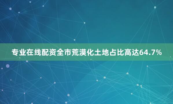专业在线配资全市荒漠化土地占比高达64.7%
