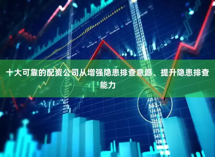 十大可靠的配资公司从增强隐患排查意愿、提升隐患排查能力