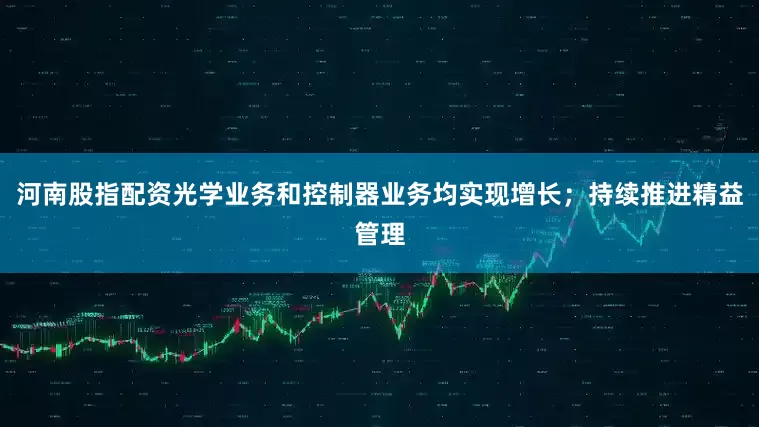 河南股指配资光学业务和控制器业务均实现增长；持续推进精益管理